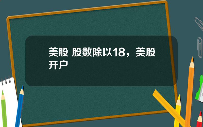 美股 股数除以18，美股开户